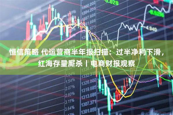 恒信策略 代运营商半年报扫描：过半净利下滑，红海存量厮杀丨电商财报观察
