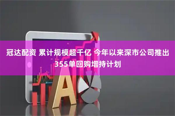 冠达配资 累计规模超千亿 今年以来深市公司推出355单回购增持计划