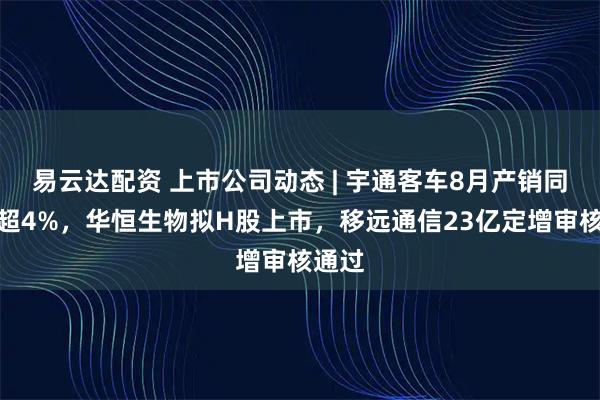 易云达配资 上市公司动态 | 宇通客车8月产销同比增超4%，华恒生物拟H股上市，移远通信23亿定增审核通过