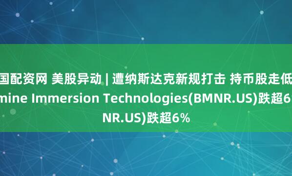 中国配资网 美股异动 | 遭纳斯达克新规打击 持币股走低 Bitmine Immersion Technologies(BMNR.US)跌超6%