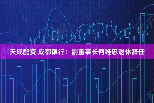 天成配资 成都银行：副董事长何维忠退休辞任