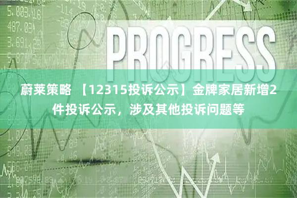 蔚莱策略 【12315投诉公示】金牌家居新增2件投诉公示，涉及其他投诉问题等