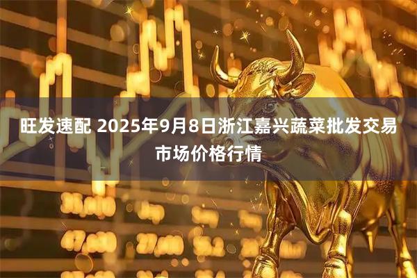 旺发速配 2025年9月8日浙江嘉兴蔬菜批发交易市场价格行情