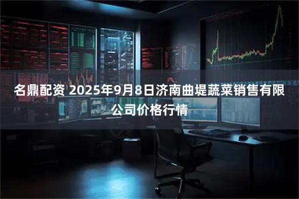 名鼎配资 2025年9月8日济南曲堤蔬菜销售有限公司价格行情