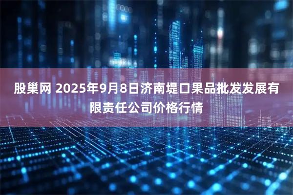 股巢网 2025年9月8日济南堤口果品批发发展有限责任公司价格行情