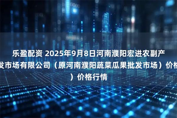 乐盈配资 2025年9月8日河南濮阳宏进农副产品批发市场有限公司（原河南濮阳蔬菜瓜果批发市场）价格行情