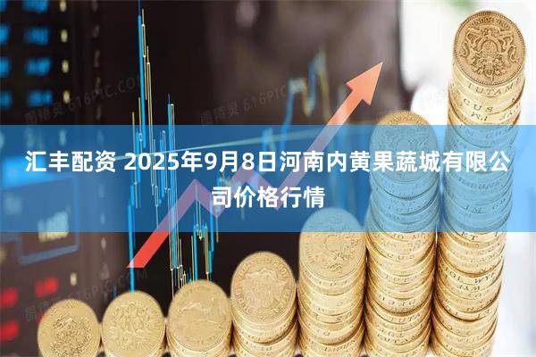 汇丰配资 2025年9月8日河南内黄果蔬城有限公司价格行情