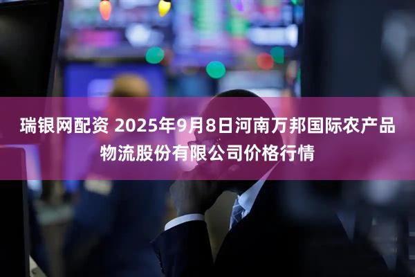 瑞银网配资 2025年9月8日河南万邦国际农产品物流股份有限公司价格行情