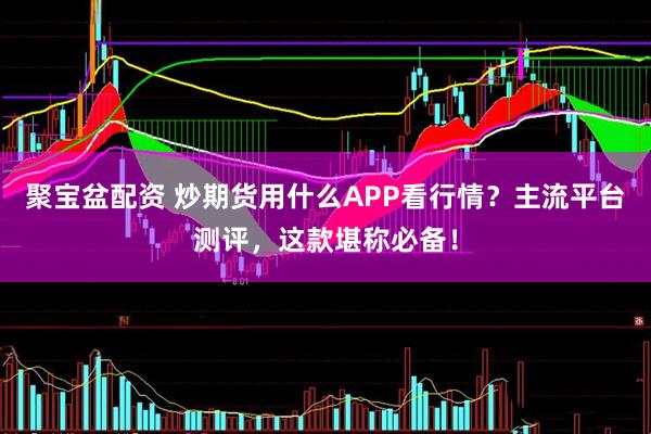 聚宝盆配资 炒期货用什么APP看行情？主流平台测评，这款堪称必备！