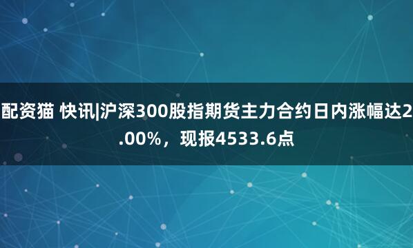 配资猫 快讯|沪深300股指期货主力合约日内涨幅达2.00%，现报4533.6点