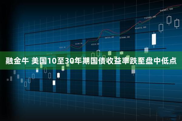 融金牛 美国10至30年期国债收益率跌至盘中低点