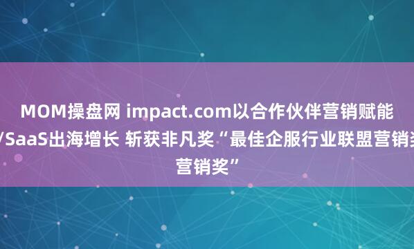 MOM操盘网 impact.com以合作伙伴营销赋能AI/SaaS出海增长 斩获非凡奖“最佳企服行业联盟营销奖”
