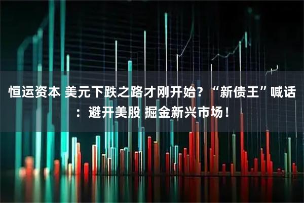恒运资本 美元下跌之路才刚开始？“新债王”喊话：避开美股 掘金新兴市场！