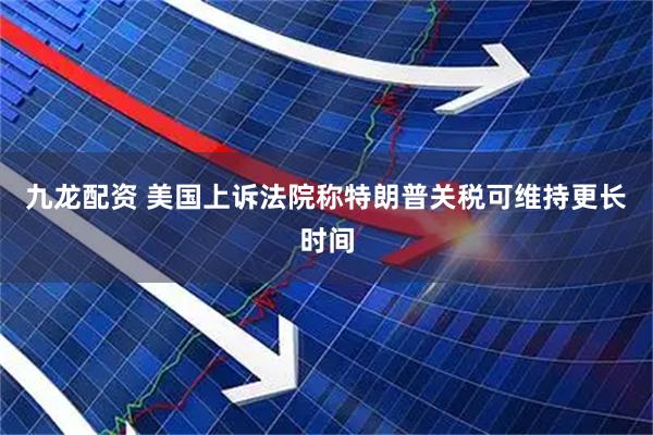 九龙配资 美国上诉法院称特朗普关税可维持更长时间