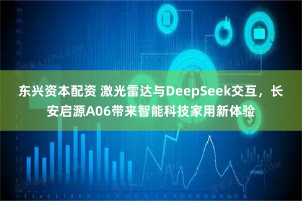 东兴资本配资 激光雷达与DeepSeek交互，长安启源A06带来智能科技家用新体验