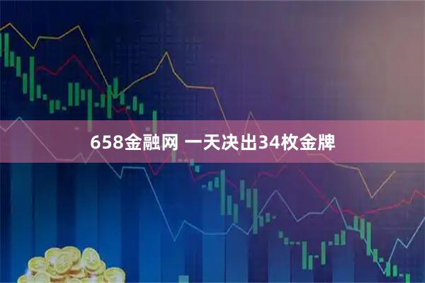 658金融网 一天决出34枚金牌