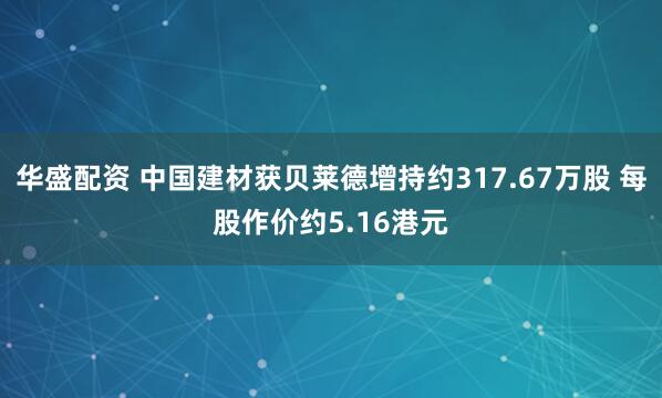 华盛配资 中国建材获贝莱德增持约317.67万股 每股作价约5.16港元