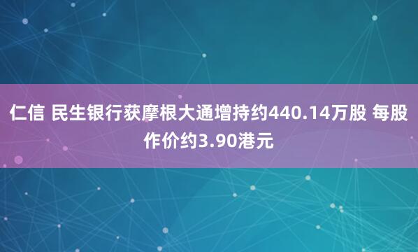 仁信 民生银行获摩根大通增持约440.14万股 每股作价约3.90港元