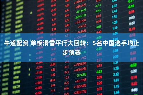 牛道配资 单板滑雪平行大回转：5名中国选手均止步预赛