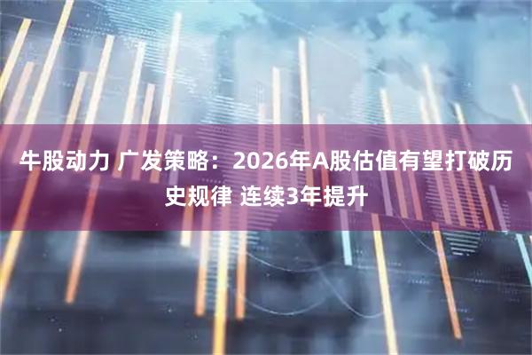 牛股动力 广发策略：2026年A股估值有望打破历史规律 连续3年提升