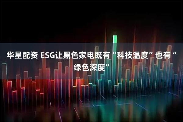 华星配资 ESG让黑色家电既有“科技温度”也有“绿色深度”