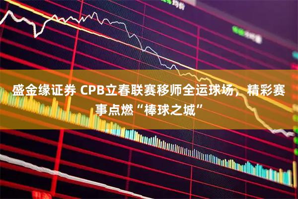 盛金缘证券 CPB立春联赛移师全运球场，精彩赛事点燃“棒球之城”