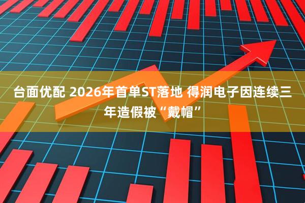 台面优配 2026年首单ST落地 得润电子因连续三年造假被“戴帽”