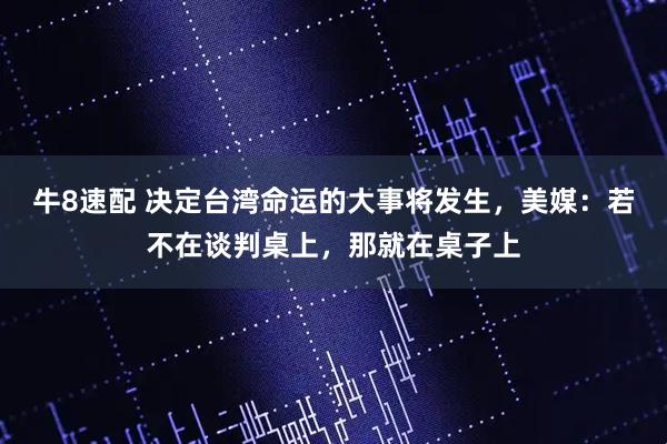 牛8速配 决定台湾命运的大事将发生，美媒：若不在谈判桌上，那就在桌子上