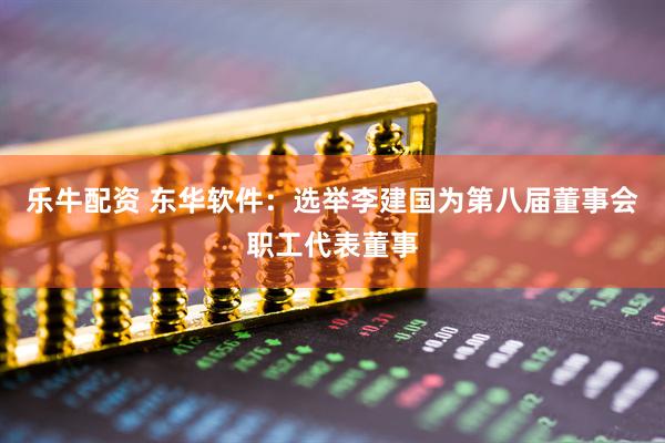 乐牛配资 东华软件：选举李建国为第八届董事会职工代表董事