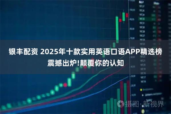 银丰配资 2025年十款实用英语口语APP精选榜震撼出炉!颠覆你的认知