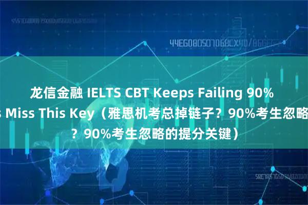龙信金融 IELTS CBT Keeps Failing 90% Candidates Miss This Key（雅思机考总掉链子？90%考生忽略的提分关键）