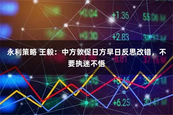 永利策略 王毅：中方敦促日方早日反思改错，不要执迷不悟