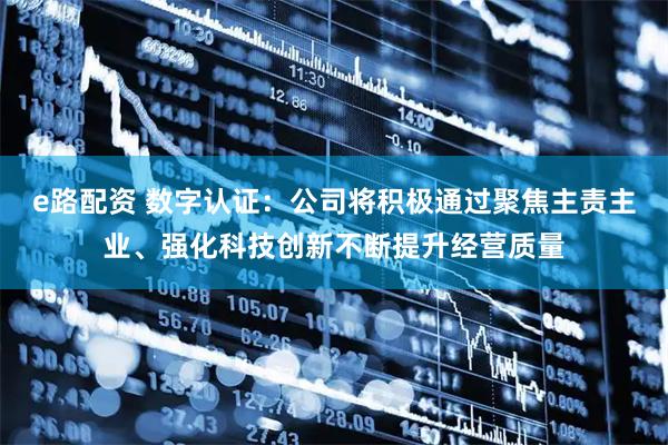 e路配资 数字认证：公司将积极通过聚焦主责主业、强化科技创新不断提升经营质量