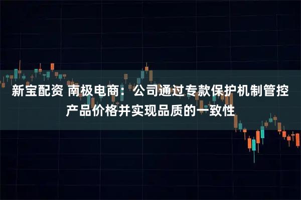 新宝配资 南极电商：公司通过专款保护机制管控产品价格并实现品质的一致性