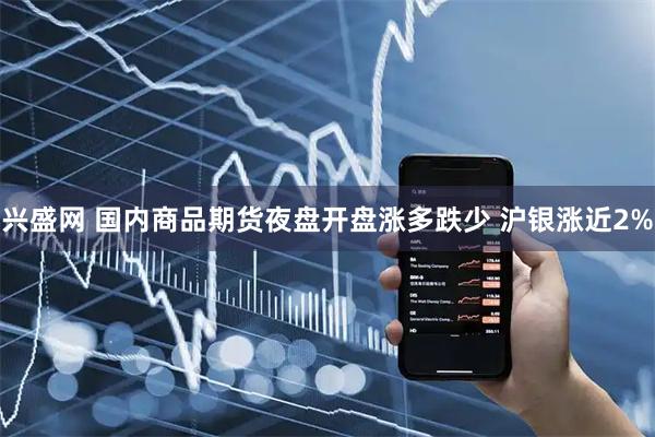 兴盛网 国内商品期货夜盘开盘涨多跌少 沪银涨近2%