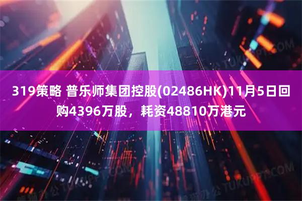319策略 普乐师集团控股(02486HK)11月5日回购4396万股，耗资48810万港元