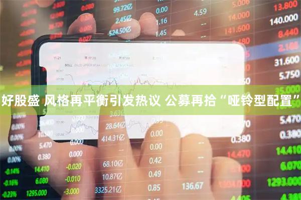 好股盛 风格再平衡引发热议 公募再拾“哑铃型配置”