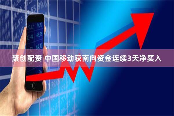 聚创配资 中国移动获南向资金连续3天净买入