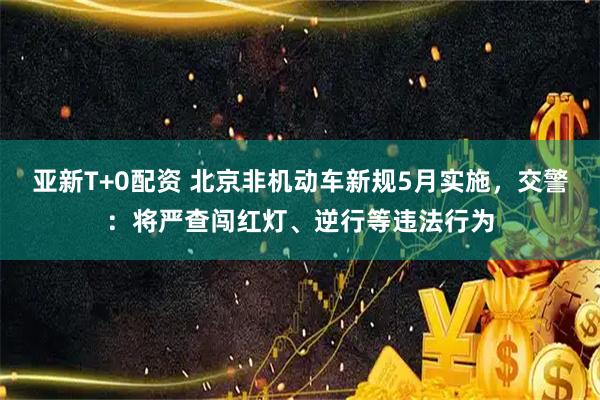 亚新T+0配资 北京非机动车新规5月实施，交警：将严查闯红灯、逆行等违法行为