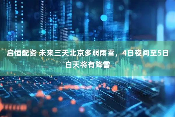启恒配资 未来三天北京多弱雨雪，4日夜间至5日白天将有降雪