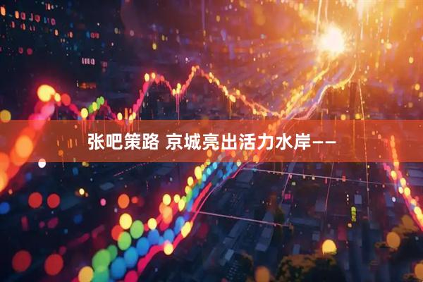 张吧策路 京城亮出活力水岸——
