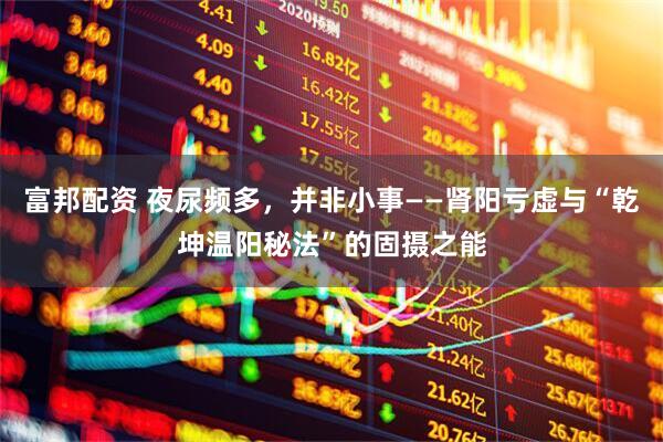 富邦配资 夜尿频多，并非小事——肾阳亏虚与“乾坤温阳秘法”的固摄之能