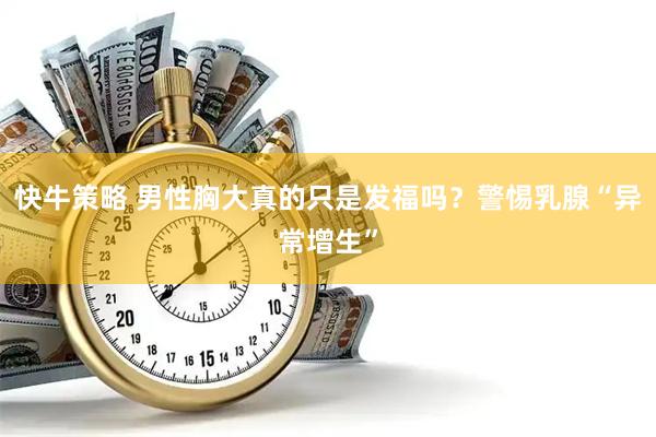 快牛策略 男性胸大真的只是发福吗？警惕乳腺“异常增生”