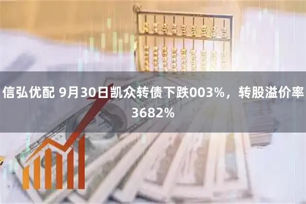信弘优配 9月30日凯众转债下跌003%，转股溢价率3682%