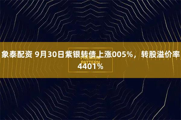 象泰配资 9月30日紫银转债上涨005%，转股溢价率4401%