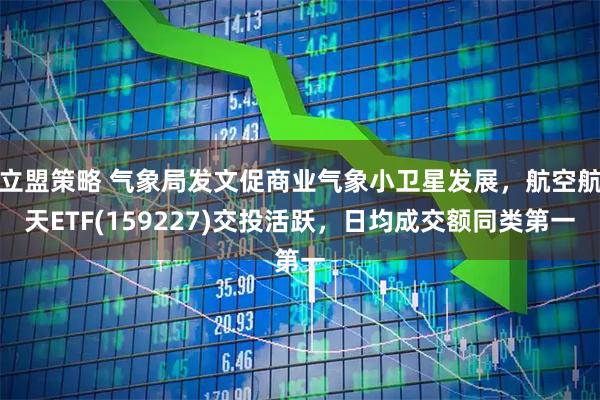 立盟策略 气象局发文促商业气象小卫星发展，航空航天ETF(159227)交投活跃，日均成交额同类第一