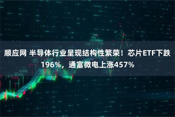 顺应网 半导体行业呈现结构性繁荣！芯片ETF下跌196%，通富微电上涨457%