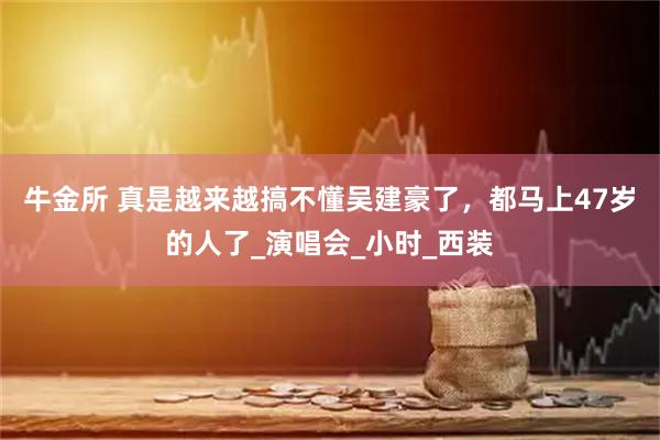 牛金所 真是越来越搞不懂吴建豪了，都马上47岁的人了_演唱会_小时_西装